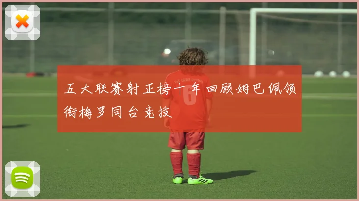 五大联赛射正榜十年回顾姆巴佩领衔梅罗同台竞技